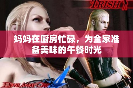 妈妈在厨房忙碌，为全家准备美味的午餐时光