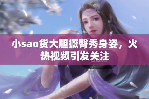 小sao货大胆撅臀秀身姿，火热视频引发关注