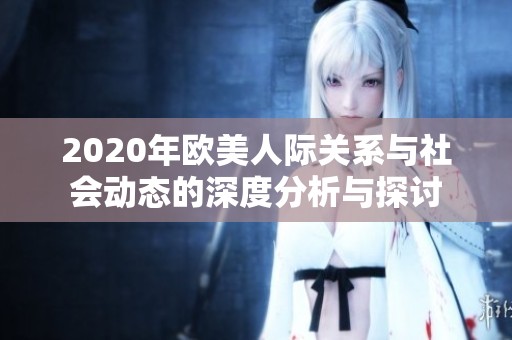 2020年欧美人际关系与社会动态的深度分析与探讨