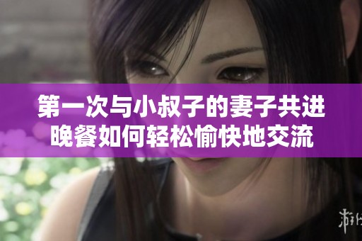 第一次与小叔子的妻子共进晚餐如何轻松愉快地交流