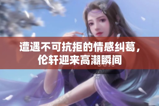 遭遇不可抗拒的情感纠葛，伦轩迎来高潮瞬间