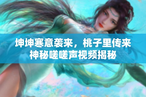 坤坤寒意袭来，桃子里传来神秘嗟嗟声视频揭秘