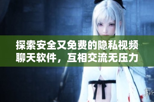 探索安全又免费的隐私视频聊天软件，互相交流无压力