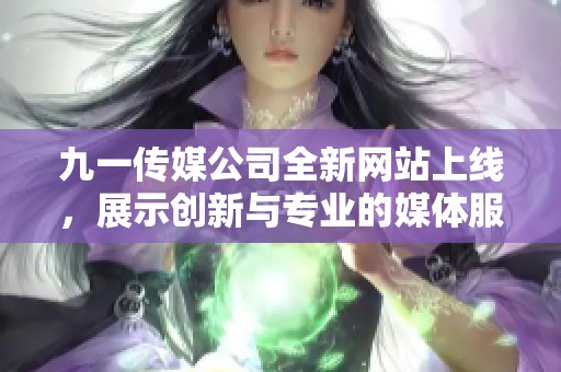 九一传媒公司全新网站上线，展示创新与专业的媒体服务平台