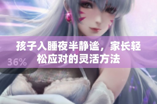 孩子入睡夜半静谧，家长轻松应对的灵活方法
