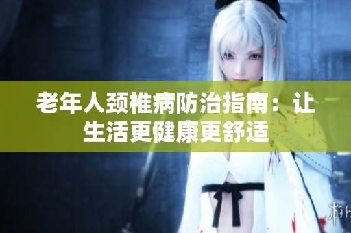 老年人颈椎病防治指南：让生活更健康更舒适