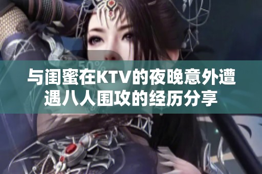 与闺蜜在KTV的夜晚意外遭遇八人围攻的经历分享