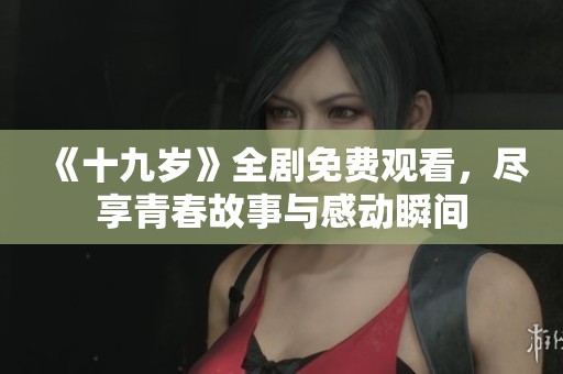 《十九岁》全剧免费观看，尽享青春故事与感动瞬间