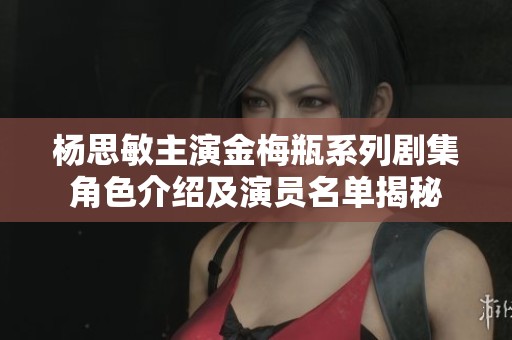 杨思敏主演金梅瓶系列剧集角色介绍及演员名单揭秘