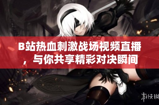 B站热血刺激战场视频直播，与你共享精彩对决瞬间
