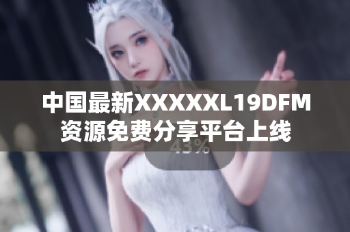 中国最新XXXXXL19DFM资源免费分享平台上线