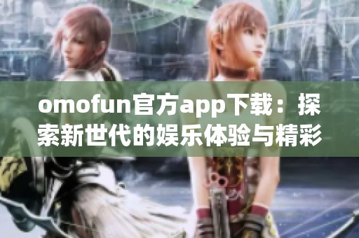 omofun官方app下载：探索新世代的娱乐体验与精彩内容
