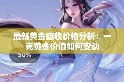 最新黄金回收价格分析：一克黄金价值如何变动