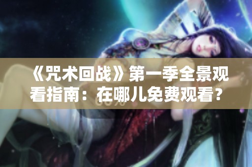 《咒术回战》第一季全景观看指南：在哪儿免费观看？