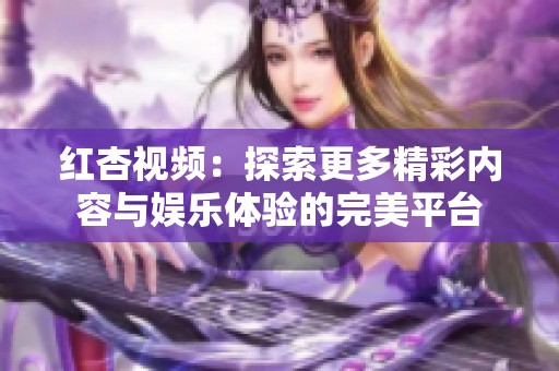 红杏视频：探索更多精彩内容与娱乐体验的完美平台