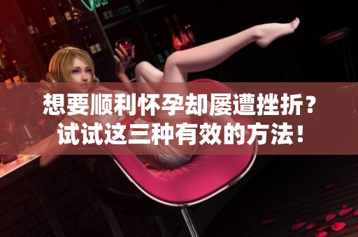 想要顺利怀孕却屡遭挫折？试试这三种有效的方法！