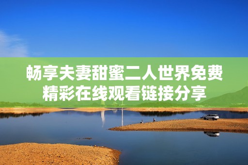 畅享夫妻甜蜜二人世界免费精彩在线观看链接分享