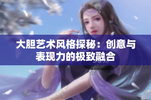 大胆艺术风格探秘：创意与表现力的极致融合