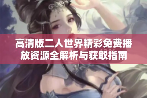 高清版二人世界精彩免费播放资源全解析与获取指南