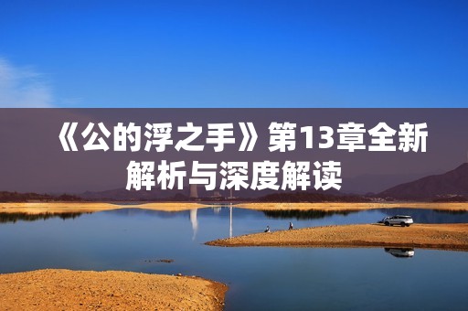 《公的浮之手》第13章全新解析与深度解读