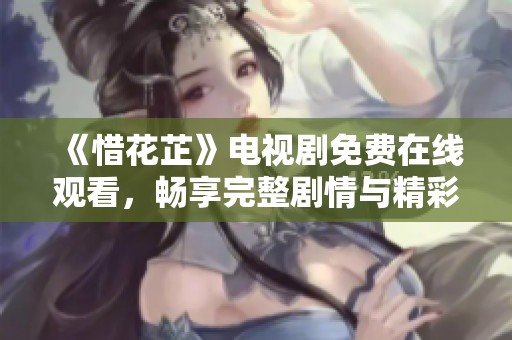 《惜花芷》电视剧免费在线观看，畅享完整剧情与精彩演出