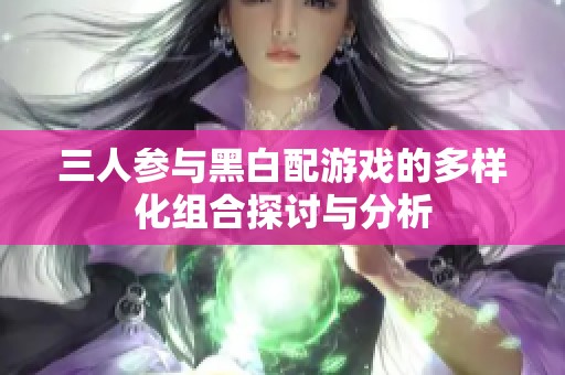 三人参与黑白配游戏的多样化组合探讨与分析