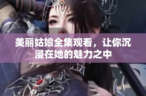 美丽姑娘全集观看，让你沉浸在她的魅力之中