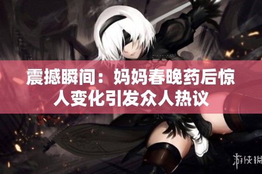 震撼瞬间：妈妈春晚药后惊人变化引发众人热议