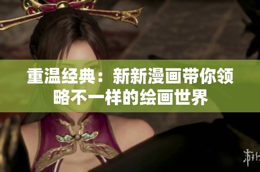 重温经典：新新漫画带你领略不一样的绘画世界