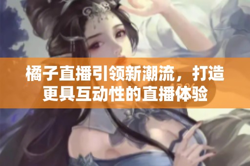 橘子直播引领新潮流，打造更具互动性的直播体验