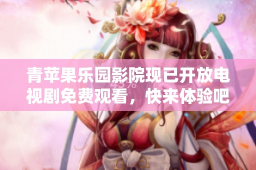 青苹果乐园影院现已开放电视剧免费观看，快来体验吧