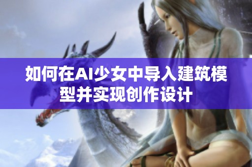 如何在AI少女中导入建筑模型并实现创作设计