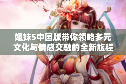 姐妹5中国版带你领略多元文化与情感交融的全新旅程