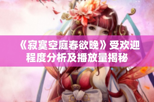 《寂寞空庭春欲晚》受欢迎程度分析及播放量揭秘