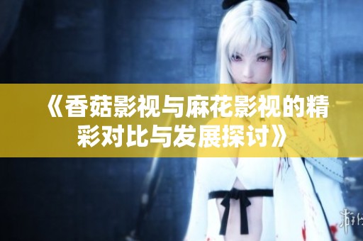 《香菇影视与麻花影视的精彩对比与发展探讨》