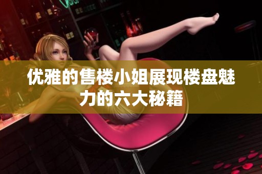 优雅的售楼小姐展现楼盘魅力的六大秘籍