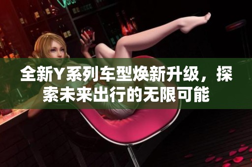 全新Y系列车型焕新升级，探索未来出行的无限可能