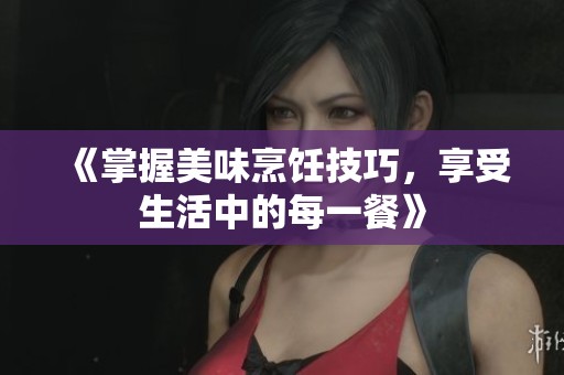 《掌握美味烹饪技巧，享受生活中的每一餐》