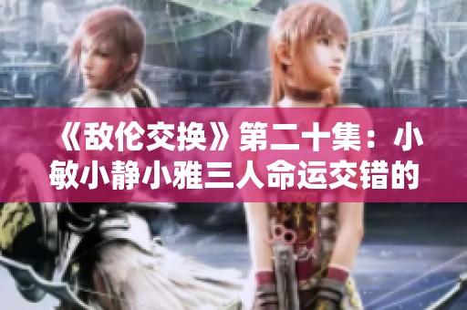《敌伦交换》第二十集：小敏小静小雅三人命运交错的精彩篇章