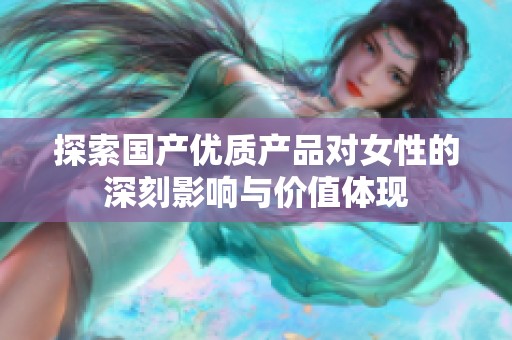 探索国产优质产品对女性的深刻影响与价值体现