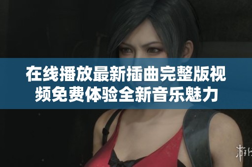 在线播放最新插曲完整版视频免费体验全新音乐魅力
