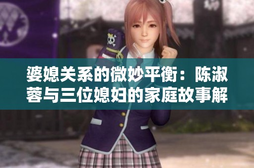 婆媳关系的微妙平衡：陈淑蓉与三位媳妇的家庭故事解析