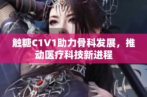 触糖C1V1助力骨科发展，推动医疗科技新进程