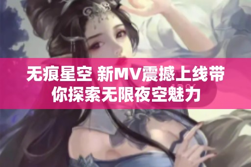 无痕星空 新MV震撼上线带你探索无限夜空魅力