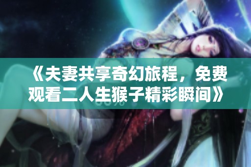 《夫妻共享奇幻旅程，免费观看二人生猴子精彩瞬间》