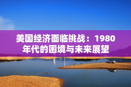 美国经济面临挑战：1980年代的困境与未来展望