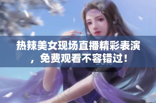 热辣美女现场直播精彩表演，免费观看不容错过！