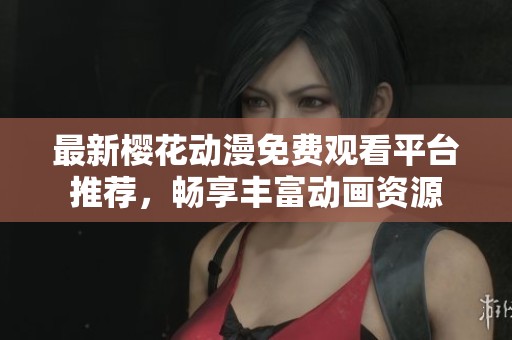 最新樱花动漫免费观看平台推荐，畅享丰富动画资源