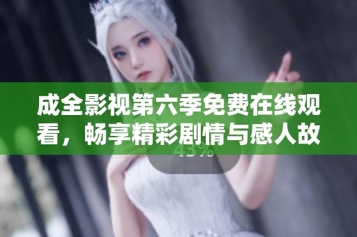 成全影视第六季免费在线观看，畅享精彩剧情与感人故事