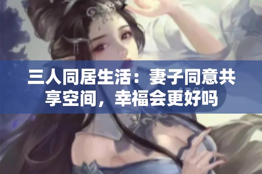 三人同居生活：妻子同意共享空间，幸福会更好吗